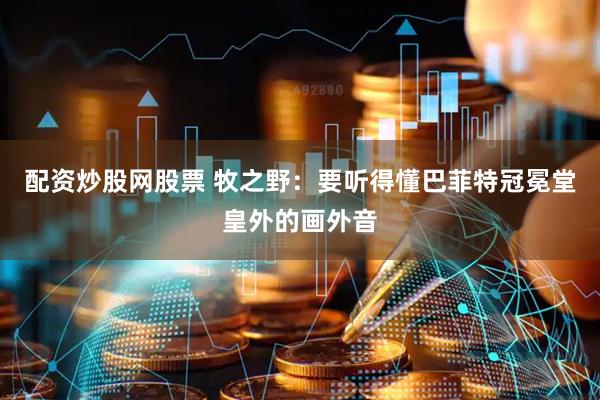 配资炒股网股票 牧之野：要听得懂巴菲特冠冕堂皇外的画外音