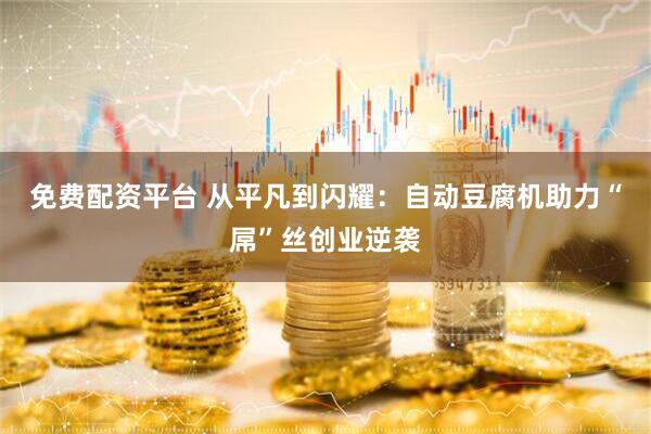 免费配资平台 从平凡到闪耀：自动豆腐机助力“屌”丝创业逆袭
