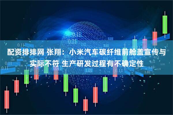配资排排网 张翔:小米汽车碳纤维前舱盖宣传与实际不符 生产研发过程有不确定性