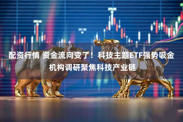 配资行情 资金流向变了！科技主题ETF强势吸金 机构调研聚焦科技产业链