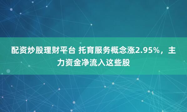 配资炒股理财平台 托育服务概念涨2.95%，主力资金净流入这些股
