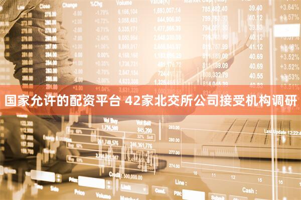 国家允许的配资平台 42家北交所公司接受机构调研