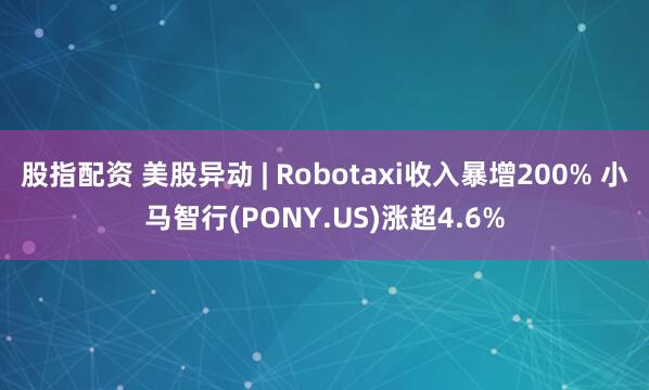 股指配资 美股异动 | Robotaxi收入暴增200% 小马智行(PONY.US)涨超4.6%