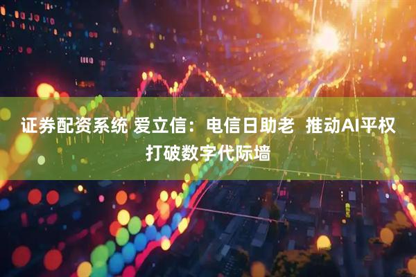 证券配资系统 爱立信：电信日助老  推动AI平权打破数字代际墙