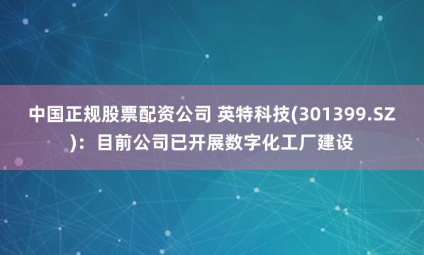 中国正规股票配资公司 英特科技(301399.SZ)：目前公司已开展数字化工厂建设