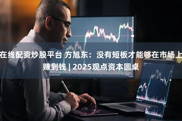 在线配资炒股平台 方旭东：没有短板才能够在市场上赚到钱 | 2025观点资本圆桌
