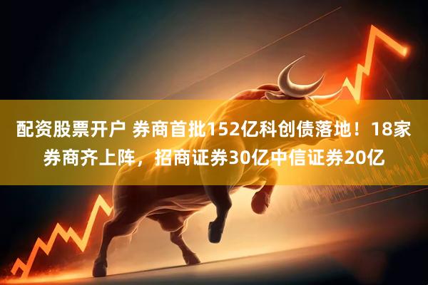 配资股票开户 券商首批152亿科创债落地！18家券商齐上阵，招商证券30亿中信证券20亿