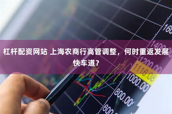 杠杆配资网站 上海农商行高管调整，何时重返发展快车道？