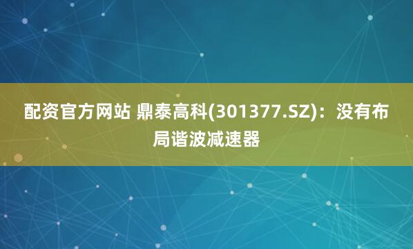配资官方网站 鼎泰高科(301377.SZ)：没有布局谐波减速器