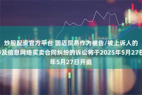 炒股配资官方平台 圆迈贸易作为被告/被上诉人的1起涉及信息网络买卖合同纠纷的诉讼将于2025年5月27日开庭