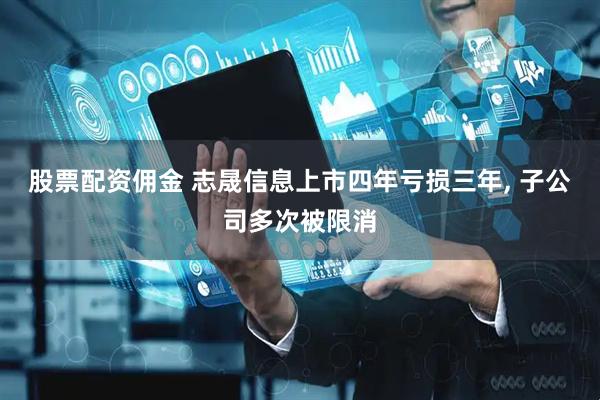 股票配资佣金 志晟信息上市四年亏损三年, 子公司多次被限消