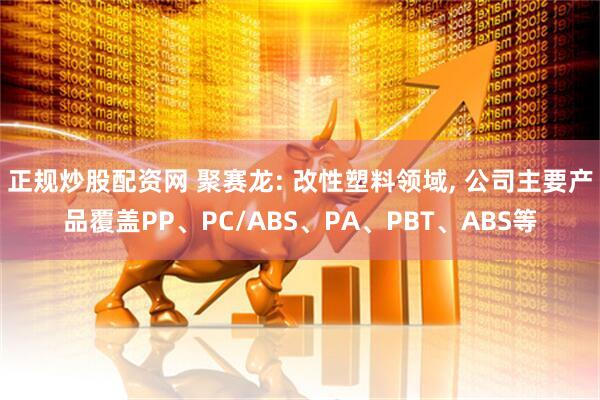 正规炒股配资网 聚赛龙: 改性塑料领域, 公司主要产品覆盖PP、PC/ABS、PA、PBT、ABS等