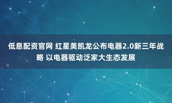 低息配资官网 红星美凯龙公布电器2.0新三年战略 以电器驱动泛家大生态发展