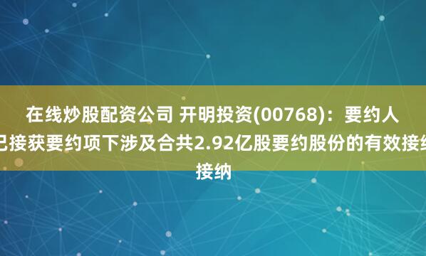 在线炒股配资公司 开明投资(00768)：要约人已接获要约项下涉及合共2.92亿股要约股份的有效接纳