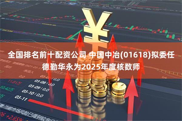 全国排名前十配资公司 中国中冶(01618)拟委任德勤华永为2025年度核数师
