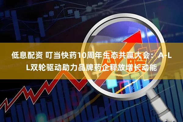 低息配资 叮当快药10周年生态共赢大会：A-LL双轮驱动助力品牌药企释放增长动能