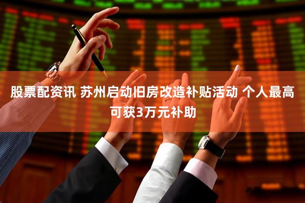 股票配资讯 苏州启动旧房改造补贴活动 个人最高可获3万元补助