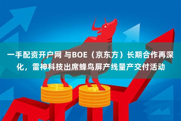 一手配资开户网 与BOE（京东方）长期合作再深化，雷神科技出席蜂鸟屏产线量产交付活动