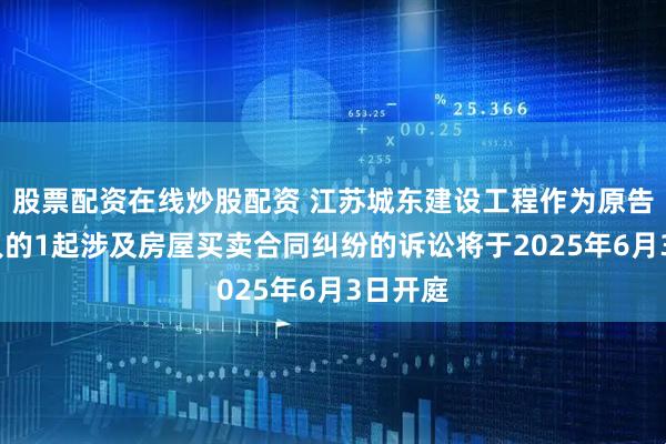股票配资在线炒股配资 江苏城东建设工程作为原告/上诉人的1起涉及房屋买卖合同纠纷的诉讼将于2025年6月3日开庭