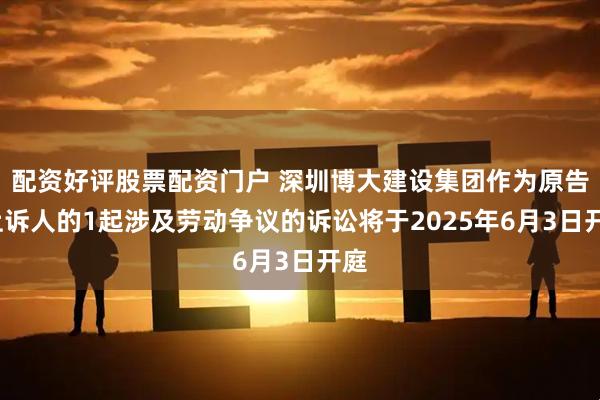 配资好评股票配资门户 深圳博大建设集团作为原告/上诉人的1起涉及劳动争议的诉讼将于2025年6月3日开庭