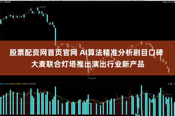 股票配资网首页官网 AI算法精准分析剧目口碑 大麦联合灯塔推出演出行业新产品