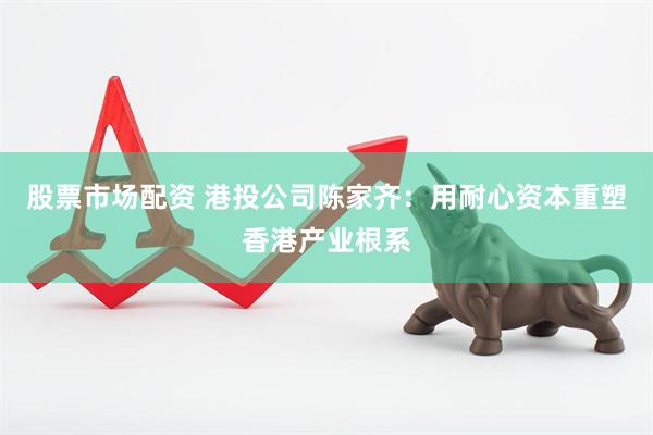 股票市场配资 港投公司陈家齐：用耐心资本重塑香港产业根系