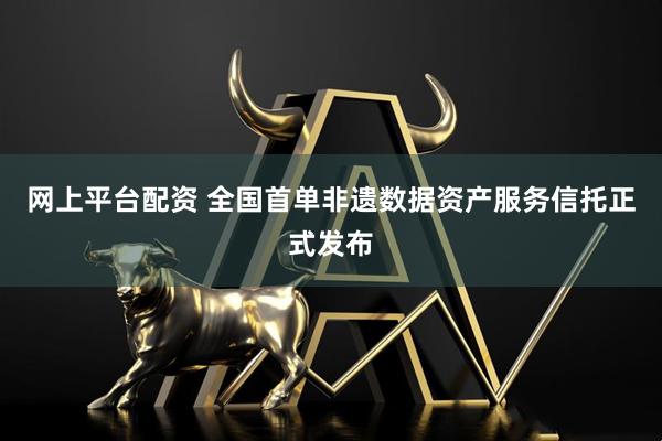 网上平台配资 全国首单非遗数据资产服务信托正式发布