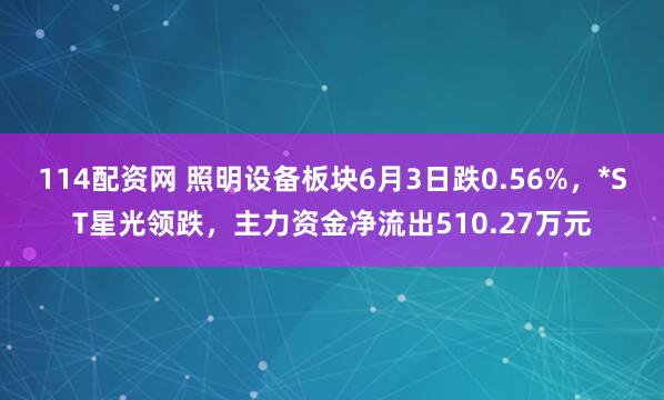 114配资网 照明设备板块6月3日跌0.56%，*ST星光领跌，主力资金净流出510.27万元