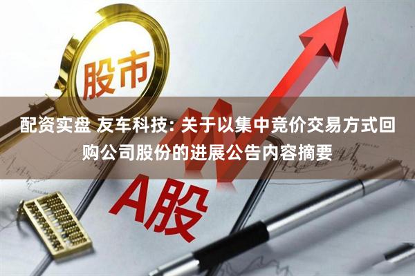 配资实盘 友车科技: 关于以集中竞价交易方式回购公司股份的进展公告内容摘要