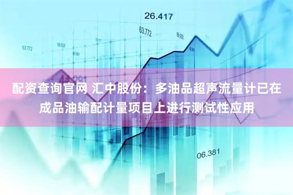 配资查询官网 汇中股份：多油品超声流量计已在成品油输配计量项目上进行测试性应用