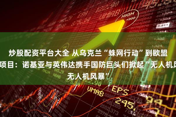 炒股配资平台大全 从乌克兰“蛛网行动”到欧盟关键项目：诺基亚与英伟达携手国防巨头们掀起“无人机风暴”