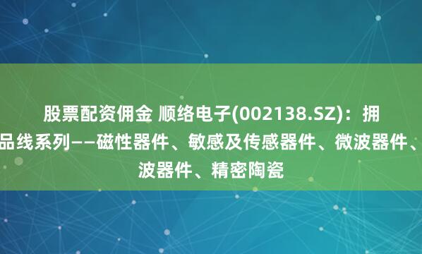 股票配资佣金 顺络电子(002138.SZ)：拥有四大产品线系列——磁性器件、敏感及传感器件、微波器件、精密陶瓷