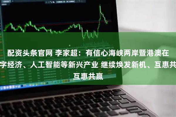 配资头条官网 李家超：有信心海峡两岸暨港澳在数字经济、人工智能等新兴产业 继续焕发新机、互惠共赢