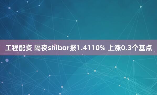 工程配资 隔夜shibor报1.4110% 上涨0.3个基点