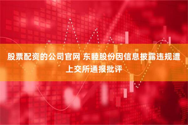 股票配资的公司官网 东睦股份因信息披露违规遭上交所通报批评