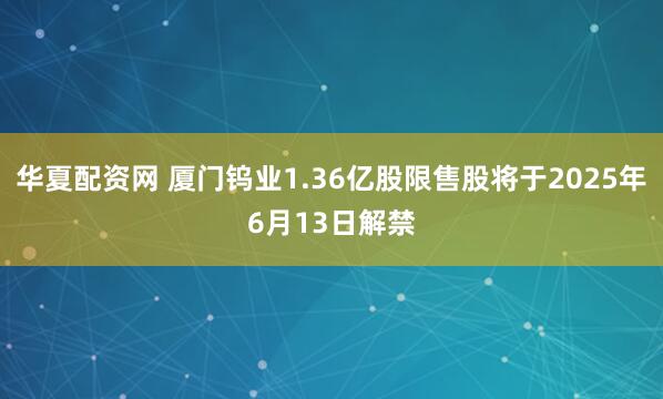 华夏配资网 厦门钨业1.36亿股限售股将于2025年6月13日解禁