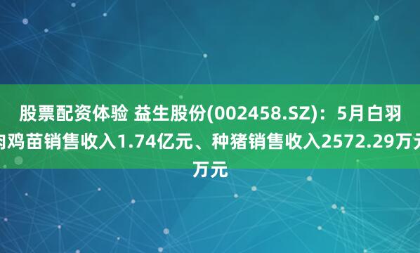 股票配资体验 益生股份(002458.SZ)：5月白羽肉鸡苗销售收入1.74亿元、种猪销售收入2572.29万元