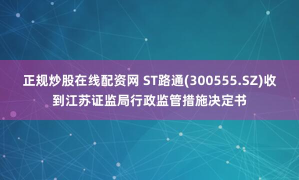 正规炒股在线配资网 ST路通(300555.SZ)收到江苏证监局行政监管措施决定书