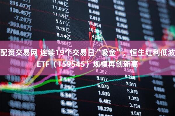 配资交易网 连续19个交易日“吸金”，恒生红利低波ETF（159545）规模再创新高