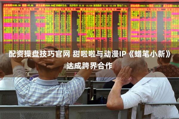 配资操盘技巧官网 甜啦啦与动漫IP《蜡笔小新》达成跨界合作
