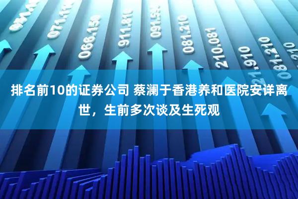 排名前10的证券公司 蔡澜于香港养和医院安详离世，生前多次谈及生死观