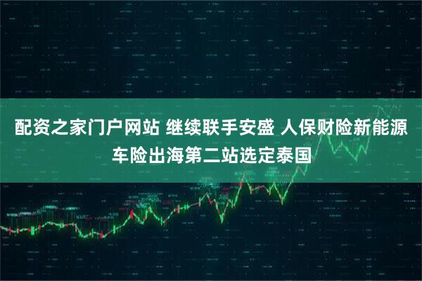 配资之家门户网站 继续联手安盛 人保财险新能源车险出海第二站选定泰国