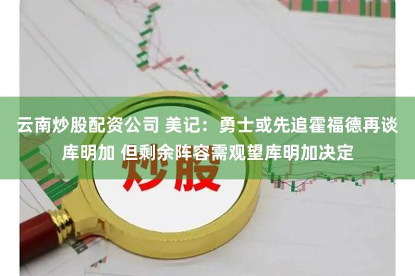 云南炒股配资公司 美记：勇士或先追霍福德再谈库明加 但剩余阵容需观望库明加决定