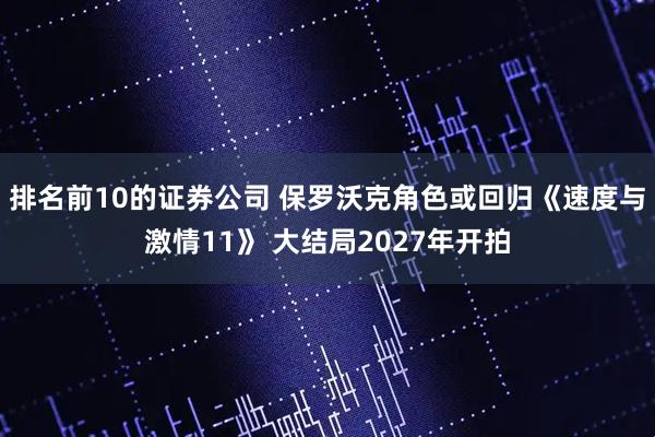 排名前10的证券公司 保罗沃克角色或回归《速度与激情11》 大结局2027年开拍