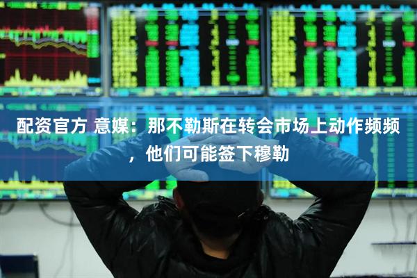 配资官方 意媒：那不勒斯在转会市场上动作频频，他们可能签下穆勒