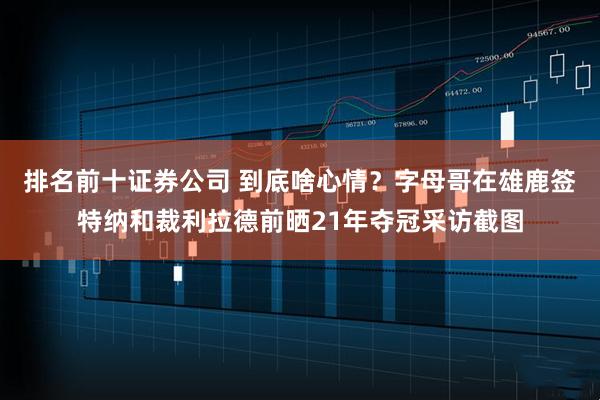 排名前十证券公司 到底啥心情？字母哥在雄鹿签特纳和裁利拉德前晒21年夺冠采访截图
