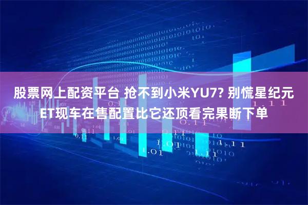 股票网上配资平台 抢不到小米YU7? 别慌星纪元ET现车在售配置比它还顶看完果断下单