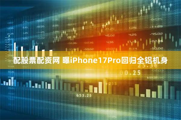 配股票配资网 曝iPhone17Pro回归全铝机身