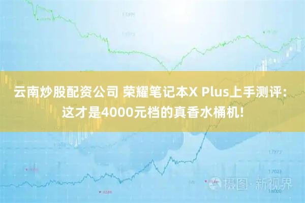 云南炒股配资公司 荣耀笔记本X Plus上手测评: 这才是4000元档的真香水桶机!
