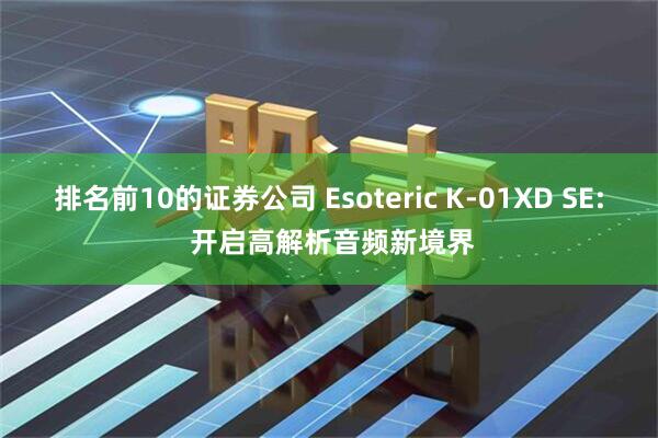 排名前10的证券公司 Esoteric K-01XD SE: 开启高解析音频新境界